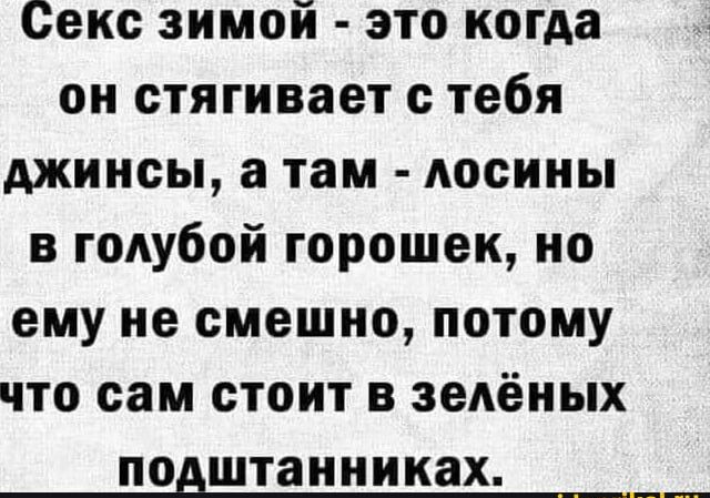 Секс зимой это когда он стягивает с тебя джинсы а там лосины в голубой горошек но ему не смешно потому что сам стоит в зелёных ПОВШТЗННИКЗХ