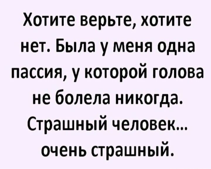 Хотите верьте хотите нет Была у меня одна пассия у которой голова не болела никогда Страшный человек очень страшный