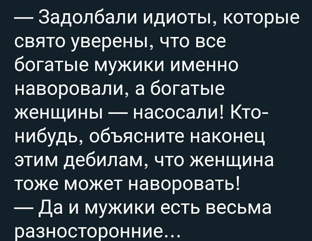 Задолбали идиоты которые свято уверены что все богатые мужики именно наворовапи а богатые женщины насосали Кто нибудь объясните наконец этим дебилам что женщина тоже может наворовать да и мужики есть весьма разносторонние