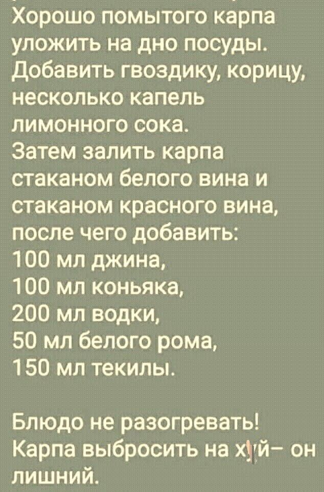 Хорошо помытого карпа уложить на дно посуды Добавить гвоздику корицу несколько капель лимонного сока Затем залить карпа стаканом белого вина и стаканом красного вина после чего добавить 100 мл джина 100 мл коньяка 200 мл водки 50 мл белого рома 150 мл текилы Блюдо не разогревать Карпа выбросить на хуй он лишний