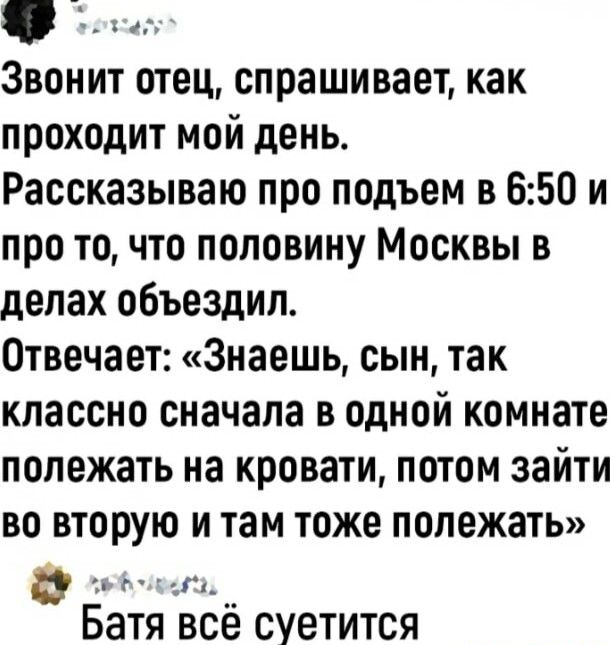 Звонит отец спрашивает как проходит мой день Рассказываю про подъем в 650 и про точто половину Москвы в делах объездил Отвечает Знаешь сын так классно сначала в одной комнате полежать на кровати потом зайти во вторую и там тоже полежать в А_ Батя всё суетится