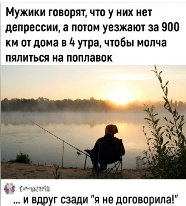 Мужики говорятчто у них нет депрессии а потом уезжают за 900 км от дома в 4 утра чтобы молча пялиться на поплавок г од и вдруг сзади я не договорила