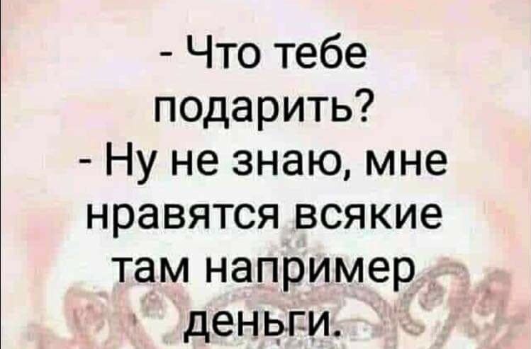 Что тебе подарить Ну не знаю мне нравятся всякие там например деньги