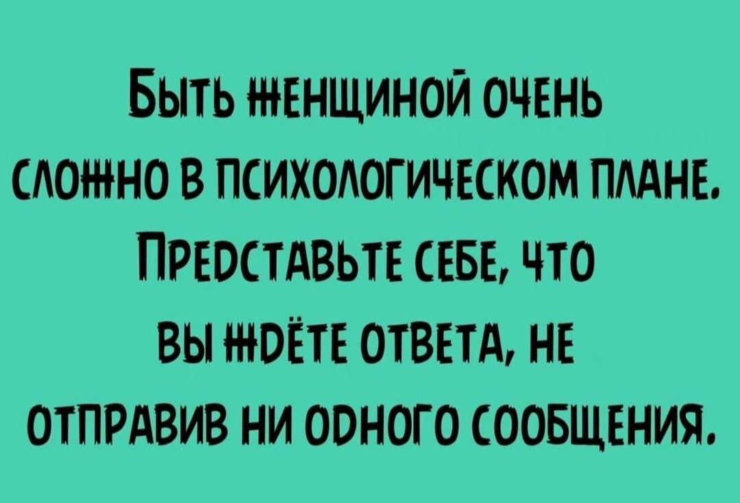 БЫТЬ ЖЕНЩИНОЙ ОЧЕНЬ СЛОЖНО В ПСИХОАОГИЧЕСКОМ ПААНЕ ПРЕОСТАВЬТЕ СЕБЕ ЧТО ВЫ ОЁТЕ ОТВЕТА НЕ ОТПРАВИВ НИ ООНОГО СООБЩЕНИЯ