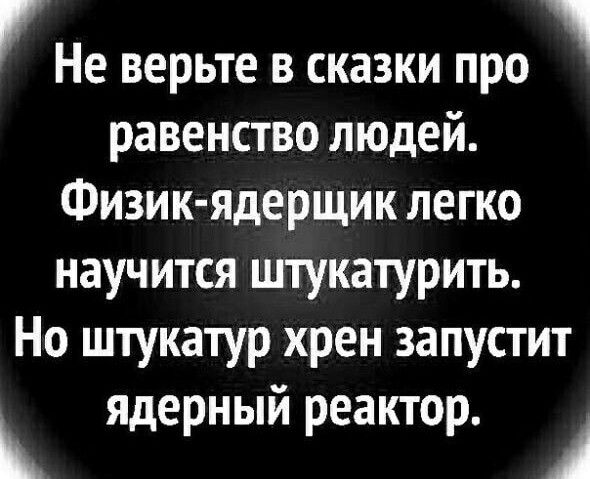 Не верьте в сказки про равенство людей Физик ядерщик легко научится штукатурить Но штукатур хрен запустит ядерный реактор А