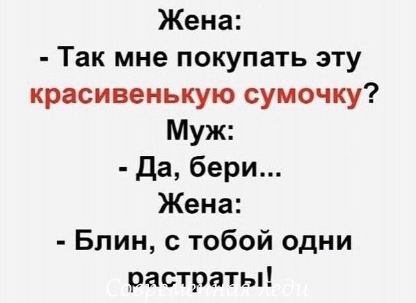 Жена Так мне покупать эту красивенькую сумочку Муж да бери Жена Блин тобой одни растраты