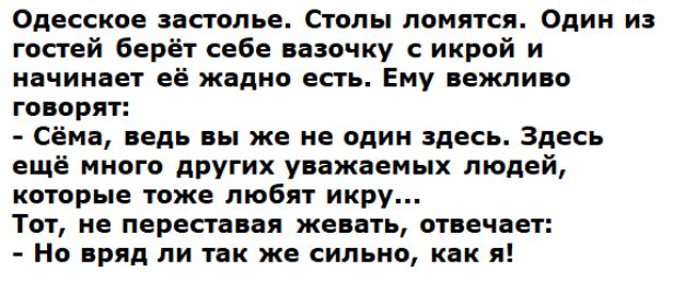 Одесское истопье полы ломятся Один из гостей берёу саба вазочку икрой и начинает жвдно есть Ему вежливо говорят Сёма ведь вы же не один здесь Здесь ещё мною других уважаемых людей которые тоже любят икру Тот не порвав ая жевать отвечает но вряд ли так же сильно как я