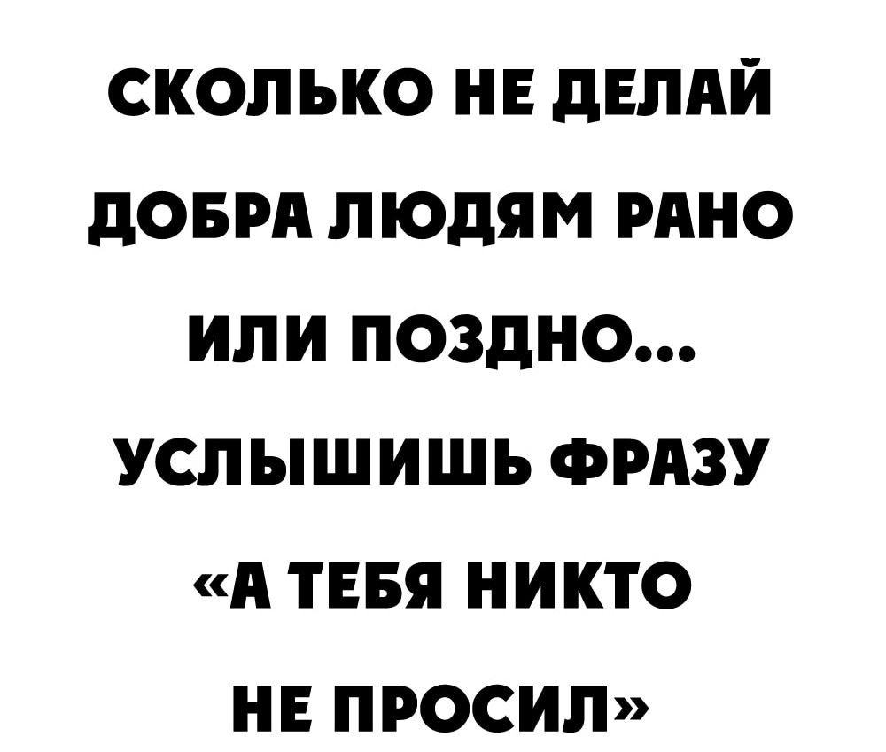 сколько не двлди доврд людям рино или поздно услышишь ФРАЗУ А тия никто нв просил