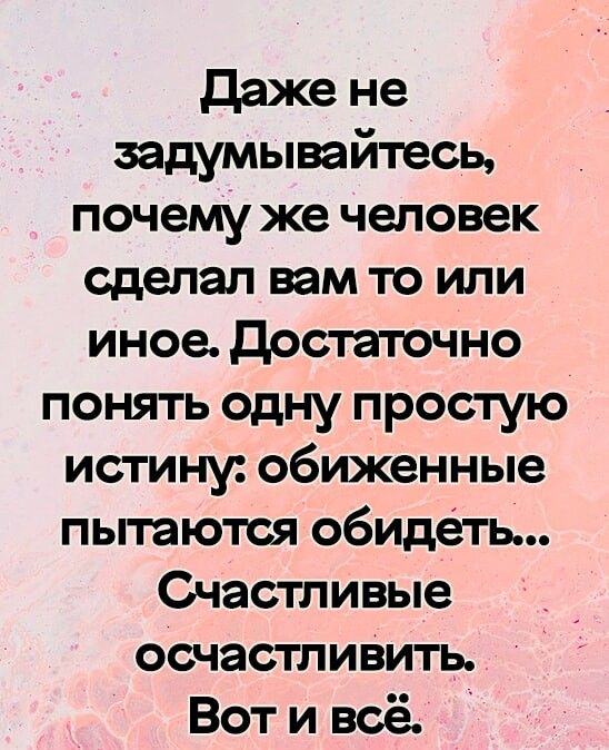 даже не задумыпйтесь почему же человек сдепап им то или иное достаточно понять одну простую истину обиженные пытаются обидеть Счастливые осчастливить Вот и всё