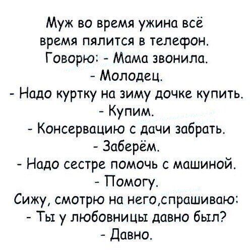 Муж во время ужина всё время пялится в телефон Говорю Мама звонила Молодец Надо куртку на зиму дочке купить Купим Консервацию с дачи забрать Заберём Надо сестре помочь с машиной Помогу Сижу смотрю на негоспрашиваю Ты у любовницы давно был давно