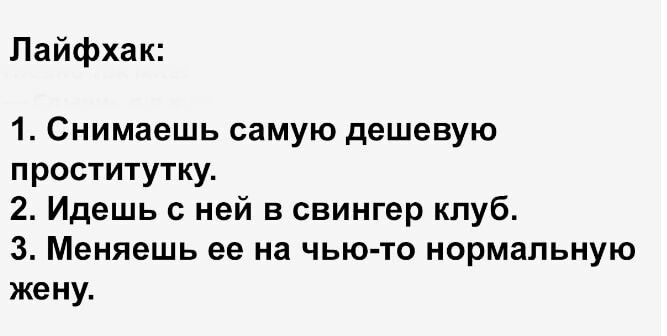 Лайфхак 1 Снимаешь самую дешевую проститутку 2 Идешь с ней в свингер клуб 3 Меняешь ее на чью то нормальную жену