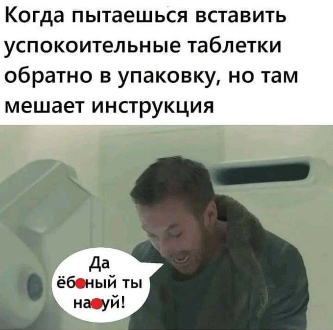 Когда пытаешься вставить успокоительные таблетки обратно в упаковку но там мешает инструкция Да ёбоный ты нщй