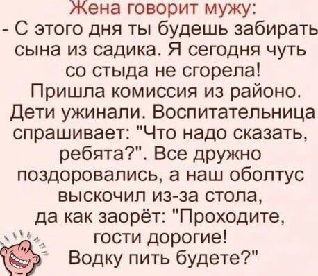 Жена говорит мужу С этого дня ты будешь забирать сына из садика Я сегодня чуть со стыда не сгорела Пришла комиссия из районо Дети ужинали Воспитательница спрашивает Что надо сказать ребята Все дружно поздоровались а наш обоптус выскочил и3за стопа да как заорёт Проходите гости дорогие Водку пить будете