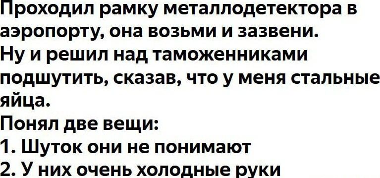 Проходил рамку металлодетектора в аэропорту она возьми и зазвени НУ И рЕЩИП над таможенниками подшутить сказав что у меня стальные яйца Понял две вещи 1 Шуток они не понимают 2 У них очень холодные РУКИ