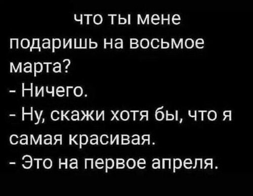 что ты мене подаришь на восьмое марта Ничего Ну скажи хотя бы что я самая красивая Это на первое апреля