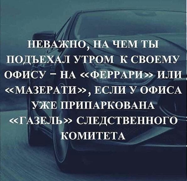 нвмжно НА ЧЕМ ты ПОДЪЕХАЛ утром к СВОЕМУ і офису НА ФЕРРАРИ или МАЗЕРАТИ ЕСЛИ У ОФИСА УЖЕ ПРИПАРКОВАНА ГАЗЕЛЬ слвдстввнного КОМИТЕТА