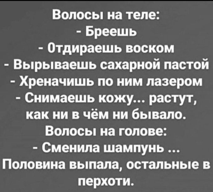 Волосы на теле Бреешь Отдираешь воском Вырываешь сахарной пастой Хреиачишь по ним лазером Снимаешь кожу растут как ни в чём ни бывало Волосы на голове Сменила шампунь Половина выпала остальные в перхоти