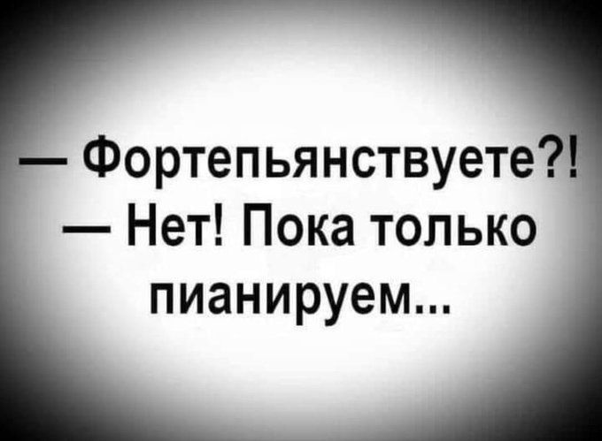 Фортепьянствуете Нет Пока только пианируем