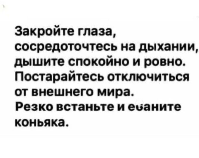 Закройте глаза сосредоточтесь на дыхании дышите спокойно и ровно Постарайтесь отключиться ОТ внешнего мира Резко встаньте И ецаиите коньяка