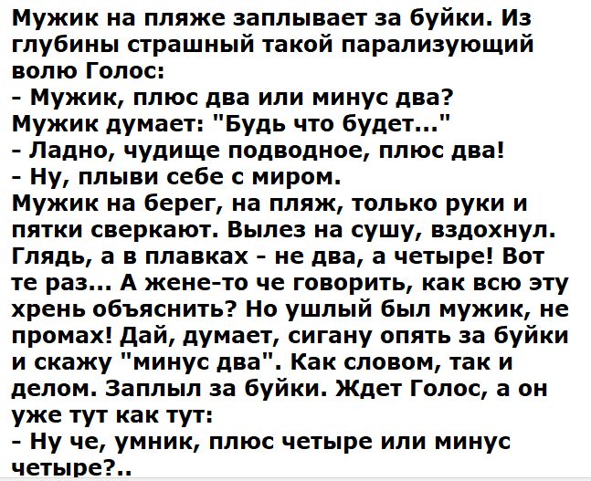 Мужик на пляже заплывает за Буйки Из глубины страшный такой парапизующий волю Голос Мужик плюс два или минус два Мужик думает Будь что будет ладно чудище подводное плюс два ну плыви себе с миром Мужик на берег на пляж только руки и пятки сверкают Вылез на сушу вздохнул Глядь а в плавках не два в четыре Вот те раз А жене то че говорить как всю эту хрень объяснить но ушлый был мужик не промах дай ду