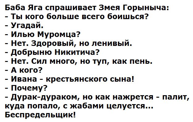 Баба Яга спрашивает Змея Горыныча Ты кого больше всего боишься Угадай Илью Муромца Нет Здоровый но ленивый добрыию Никитича Нет Сил много но туп как пень А кого Ивана крестьянского сына Почему дурак ЛУРаком но как иажрется палит куда попало жабами целуется Беспредельщик