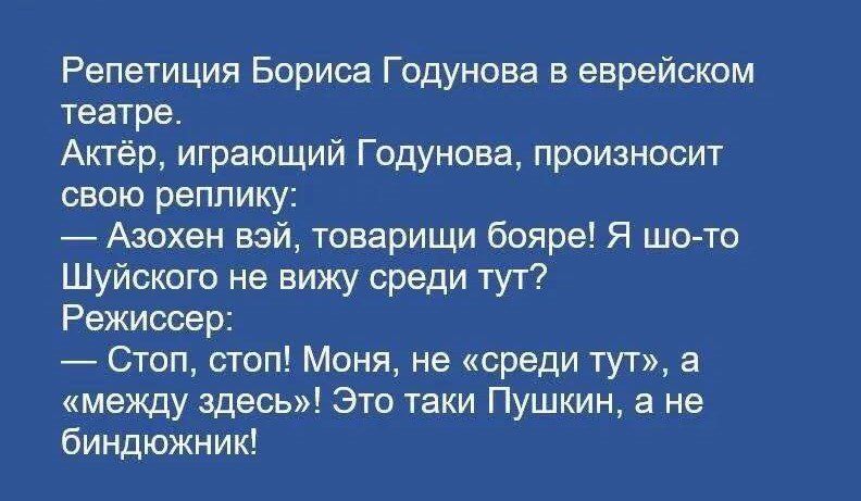 Репетиция Бориса Годунова в еврейском театре Актёр играющий Годунова произносит свою реплику Азохен вай товарищи бояре Я шо то Шуйского не вижу среди тут Режиссер Стоп стоп Моня не среди тут а между здесь Эта таки Пушкин а не биндюжник