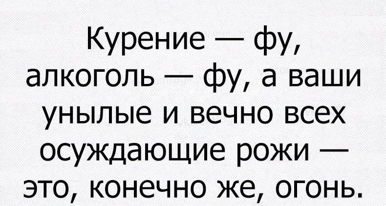 Курение фу алкоголь фу а ваши УНЫЛЫЭ И ВЕЧНО всех осуждающие РОЖИ _ ЭТО конечно же ОГОНЬ