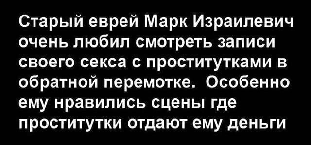 Старый еврей Марк Израилевич очень любил смотреть записи своего секса с проститутками в обратной перемотке Особенно ему нравились сцены где проститутки отдают ему деньги