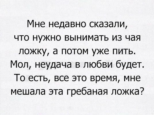 Мне недавно сказали что нужно вынимать из чая ложку а потом уже пить Мол неудача в любви будет То есгь все это время мне мешала эта гребаная ложка