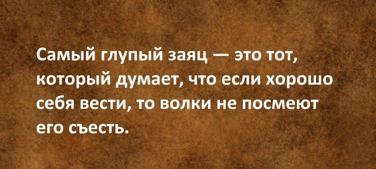 Самый глупый заяц это тот который думает что если хорошо себя вести то волки не посмеют его СЪЕСЬ