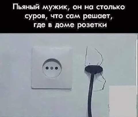 Пьяный мужик он на столько суров что сам решает где В доме РОЗЭТКИ