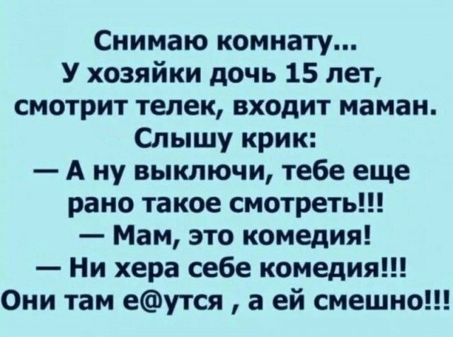 Снимаю комнату У хозяйки дочь 15 лет смотрит телек входит маман Слышу крик А ну выключи тебе еще рано такое смотреть Мам это комедия Ни хера себе комедия Они там еутся а ей смешно