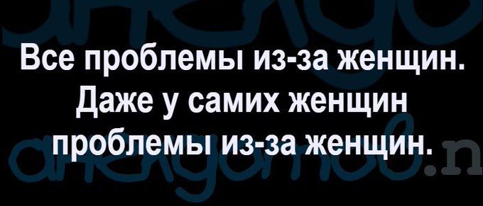 Все проблемы из за женщин даже у самих женщин проблемы из за женщин