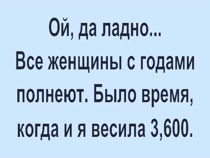 Ой да ладно Все женщины с годами попнеют Было время когда и я весила 3600