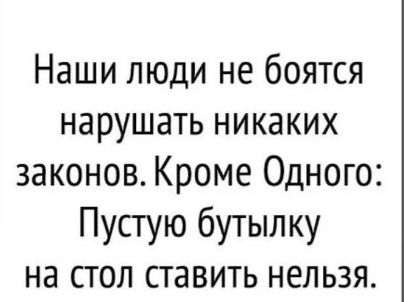 Наши люди не боятся нарушать никаких законов Кроме Одного Пустую бутылку на стол ставить нельзя