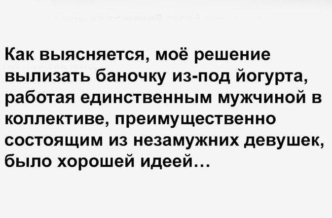 Как выясняется моё решение вылизать баночку из под йогурта работая единственным мужчиной в коллективе преимущественно СОСТОЯЩИМ ИЗ незамужних Девушек было хорошей идеей