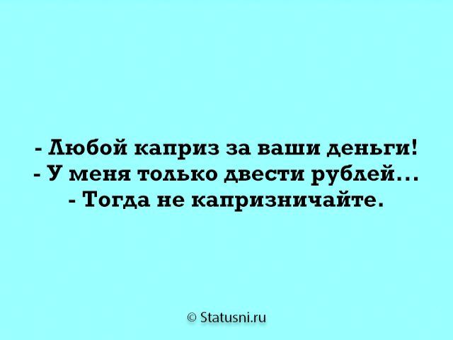 А Любой каприз за ваши деньги У меня только цвет и рублей Тогда не капризничайте эщщ