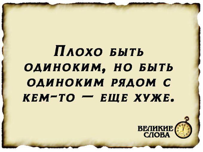 Плохо Быть одиноким но выть одиноким рядом с кем то ЕЩЕ хужв г