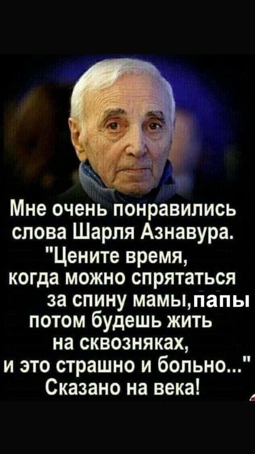 Мне очень понравились слова Шарля Азнавура Цените время когда можно спрятаться за спину мамыпапы потом будешь жить на сквозня ках и это страшно и больно Сказано на века