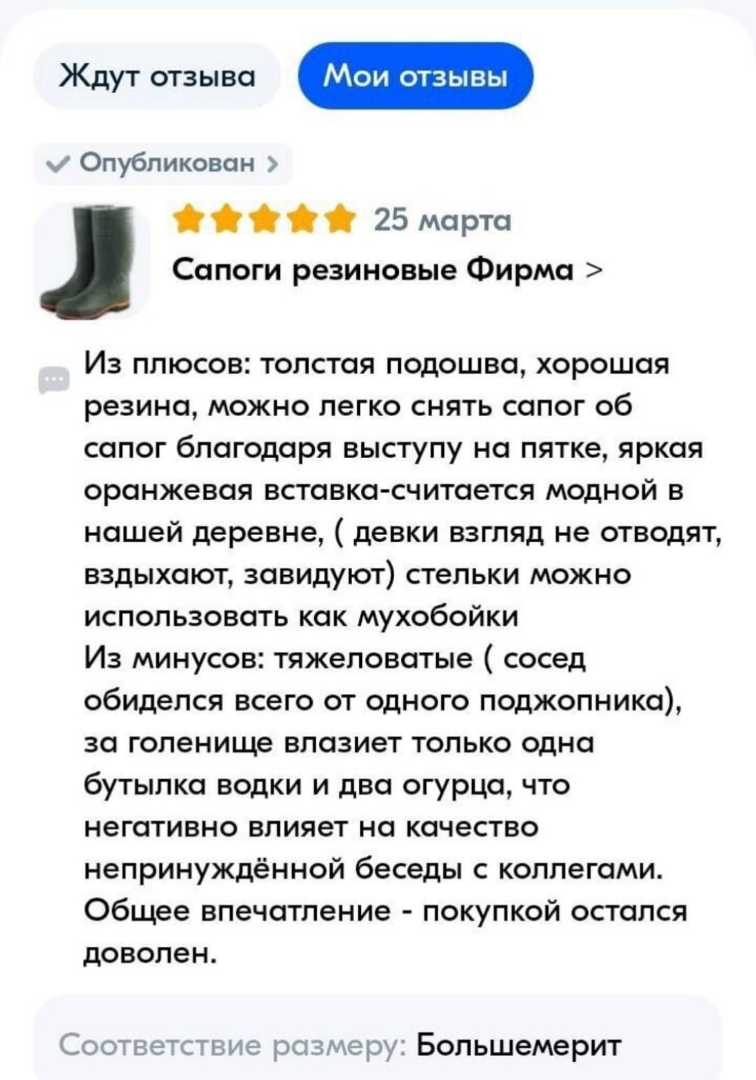 Ждут стани Опубликован по 25 марта Сапоги резиновые Фирма Из плюсов толстая подошва хорошая резина можно легко снять сапог об сапог бпагацаря выступу на пятке яркая оранжевая вставкасчитается модной в нашей деревне девки взгляд не отводят вздыхают завидуют стельки можно испопьзовать как мухобойки И минуса тяжвпаватые сосед обидепся всего от одного поджопника за голенище влазиет только одна бутылка