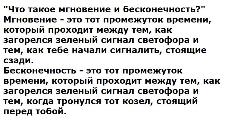 Что такие мгнпвение и Бесконечнпсть Мгновение это тот промежуток времени который проходит между тем как загорелся зеленый сигнал светофора и тем как тебе НЗЧЗЛИ сигналить стоящие сзади Бесконечность это тот промежуток времени который проходит между тем как загорелся зеленый сигнал светофора и тем когда тронулся тог козел стоящий перед тобой