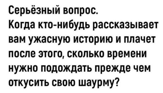 Серьёзный вопрос Когда кто нибудь рассказывает вам ужасную историю и плачет после этого сколько времени нужно подождать прежде чем откусить свою шаурму