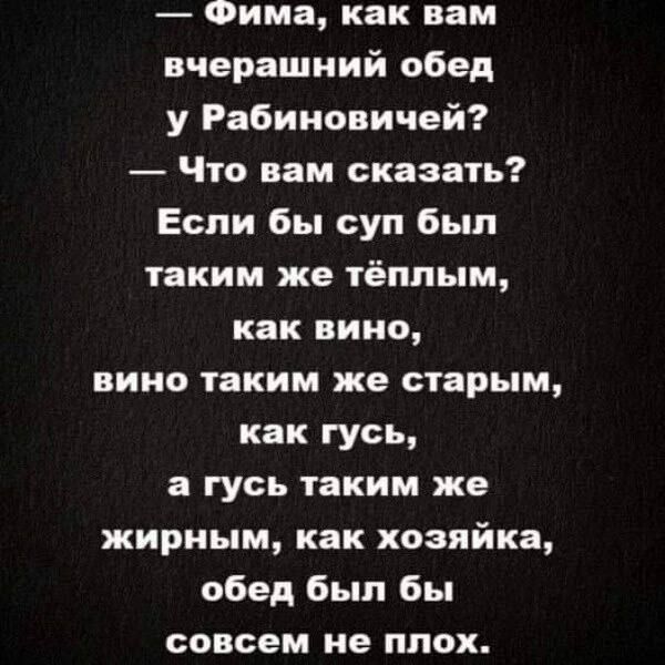 Фима как вам вчерашний обед у Рабиновичей Что вам сказать Если бы суп был таким же тёплым как вино вино таким же старым как гусь а гусь таким же жирным как хозяйка обед был бы совсем не ппох