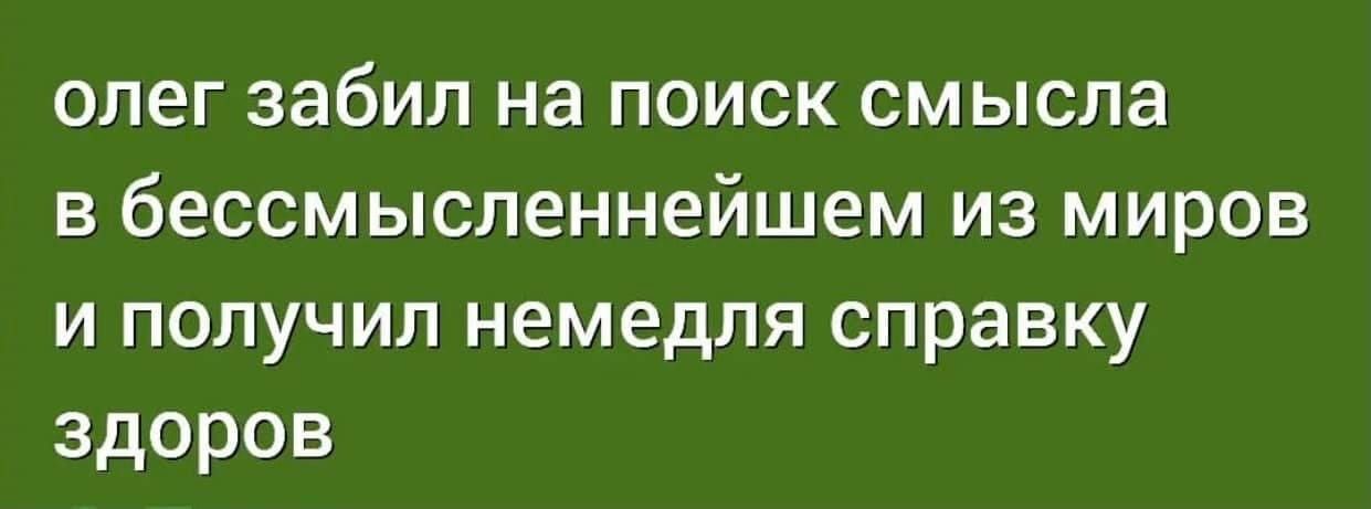 олег забил на поиск смысла в бессмысленнейшем из миров и получил немедля справку здоров