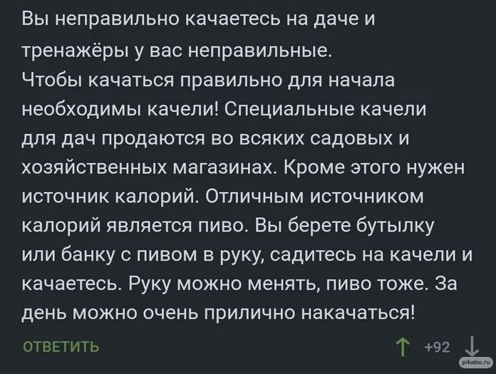 Вы неправильно качаетесь на даче и тренаж ры у вас неправильные Чтобы качаться правильно для начала необходимы качели Специальные качели для дач продаются во всяких садовых и хозяйственных магазинах Кроме этого нужен источник калорий Отличным источником калорий является пиво Вы берете бутылку или банку с пивом в руку садитесь на качели и качаетесь Руку можно менять пиво тоже за день можно очень пр