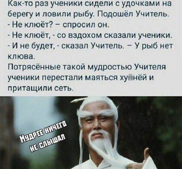 Както раз ученики сидели с удочками на Берегу и ловили рыбу Подошел Учитель Не кпюёт спросил он Не клюет со вздохом сказали ученики И не будет сказал Учитель У рыб нет клюва Потрясенные такой мудростью Учителя ученики перестали маяться у нёй и притащили сеть