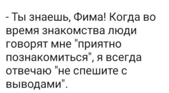 Ты знаешь Фима Когда во время знакомства люди говорят мне приятно познакомиться я всегда отвечаю не спешите выводами