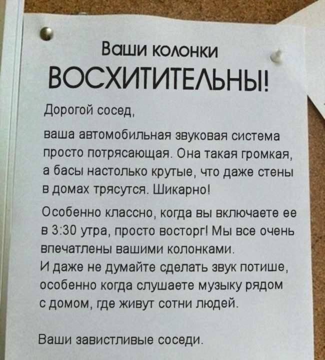 _ 6 Ваши колонки ВОСХИТИТЕАЬНЫ дорогой сосед ваше автомобильная звуковая системе просто потрясающая Она такая громкая е бесы настолько крутые что даже стены в домах трясутся Шикарно Особенно пвссно когда вы включаете ее в 330 утра просто восторгі Мы все очень впечатлены вашими колонками И даже не думайте сделать звук потише особенно когда слушаете музыку рядом с домом где живут сотни людей БЯШИ ЗЕ