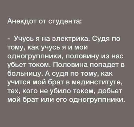 Анекдот от студента Учусь я на электрика Судя по тому как учусь я и мои одногруппники половину из нас убьет током Половина попадет в больницу А судя по тому как учится мой брат в мединституте тех кого не убило током добьет мой брат или его одногруппники