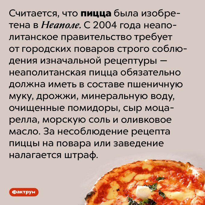 Считается что пицца была изобре тема в Нелланг С 2004 года неапо питанское правительство требует от городских поваров строго соблю дения изначальной рецептуры неаполитанская пицца обязательно должна иметь в составе пшеничную муку дрожжи минеральную воду очищенные помидоры сыр моца релпа морскую соль и оливковое масло За несоблюдение рецепта пиццы на повара или заведение налагается штраф